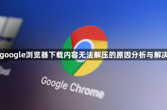 google浏览器下载内容无法解压的原因分析与解决1
