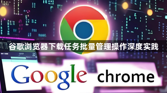 谷歌浏览器下载任务批量管理操作深度实践1