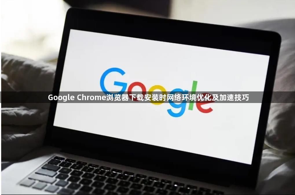 Google Chrome浏览器下载安装时网络环境优化及加速技巧1