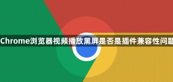 Chrome浏览器视频播放黑屏是否是插件兼容性问题1