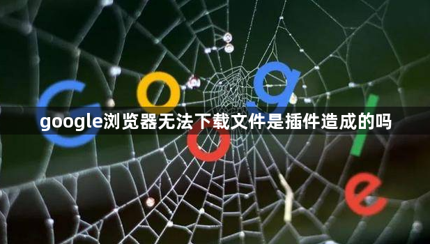 google浏览器无法下载文件是插件造成的吗1