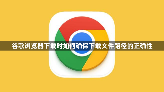 谷歌浏览器下载时如何确保下载文件路径的正确性1