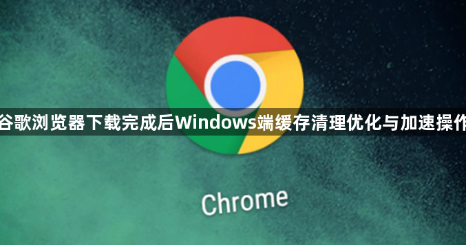 谷歌浏览器下载完成后Windows端缓存清理优化与加速操作1