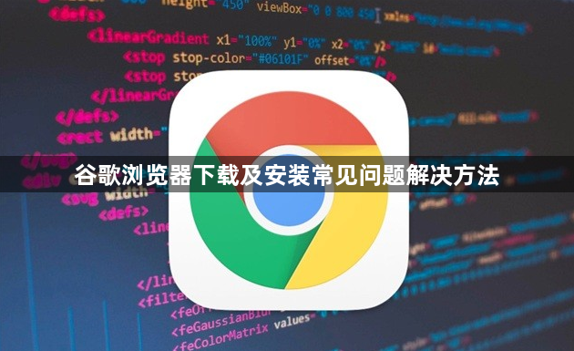 谷歌浏览器下载及安装常见问题解决方法1