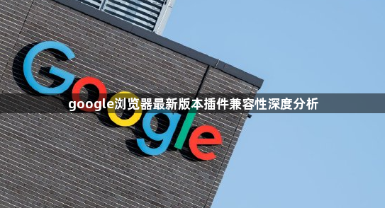 google浏览器最新版本插件兼容性深度分析1