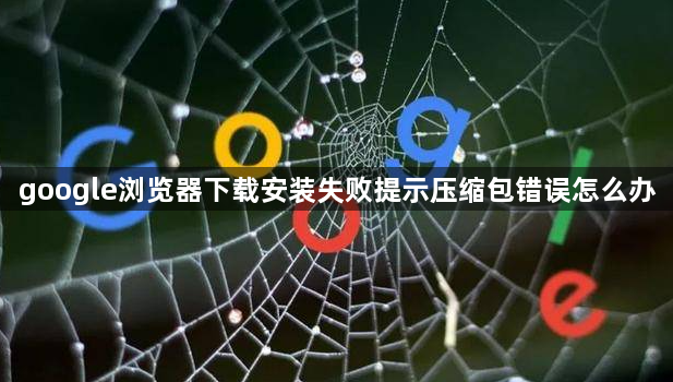 google浏览器下载安装失败提示压缩包错误怎么办1
