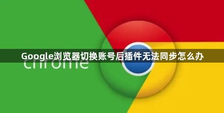 Google浏览器切换账号后插件无法同步怎么办1