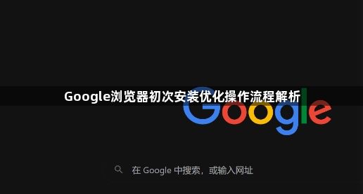 Google浏览器初次安装优化操作流程解析1