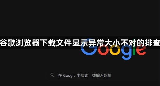谷歌浏览器下载文件显示异常大小不对的排查1