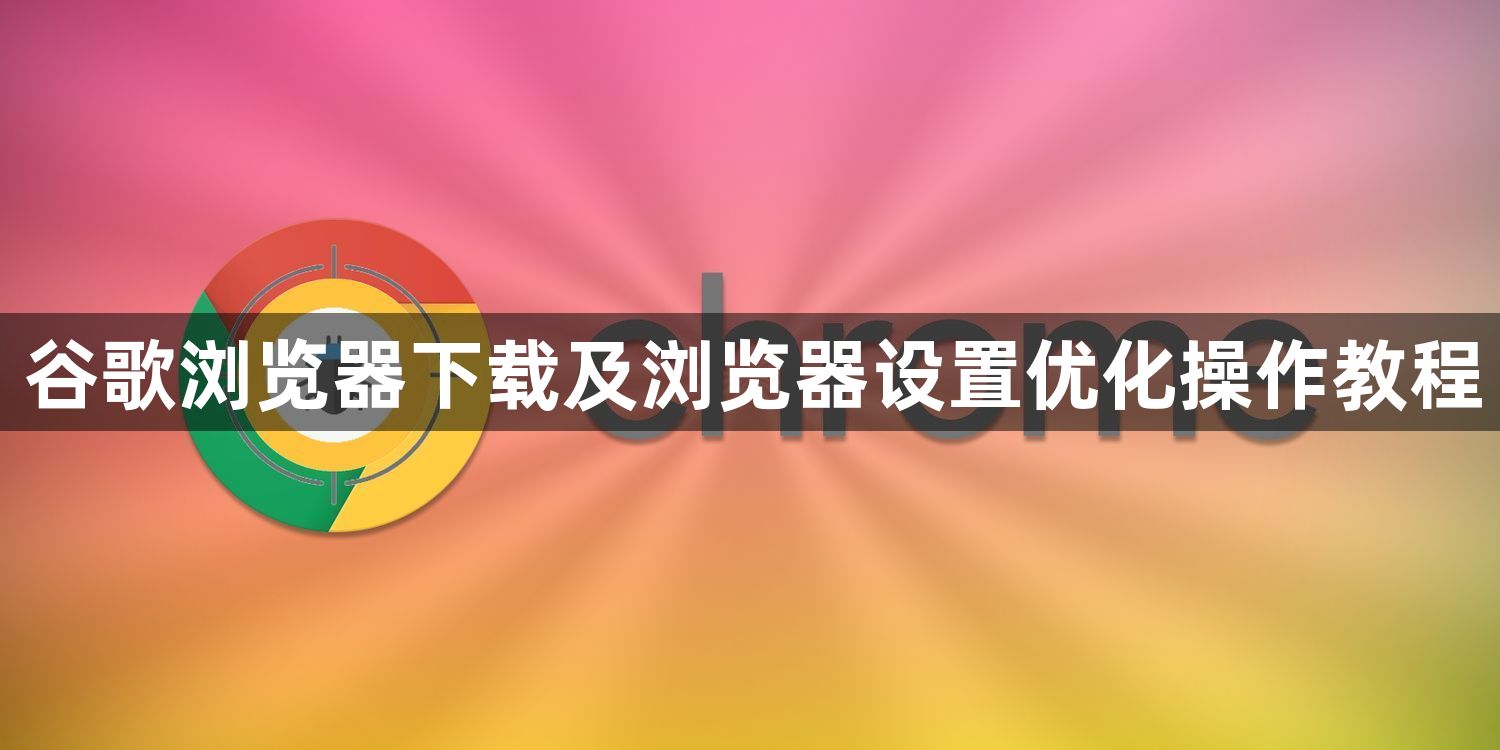 谷歌浏览器下载及浏览器设置优化操作教程1