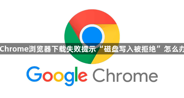 Chrome浏览器下载失败提示“磁盘写入被拒绝”怎么办1