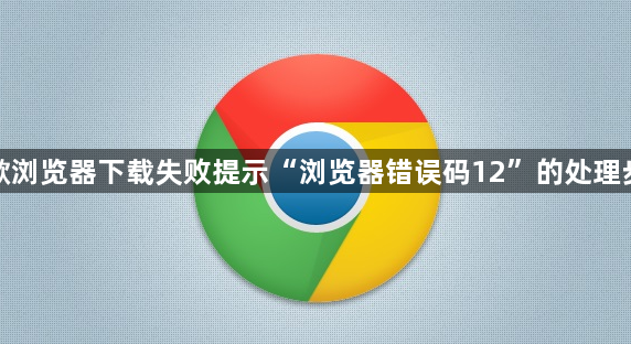 谷歌浏览器下载失败提示“浏览器错误码12”的处理步骤1