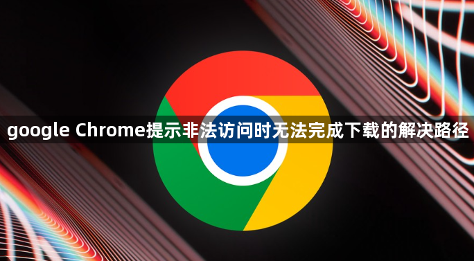 google Chrome提示非法访问时无法完成下载的解决路径1