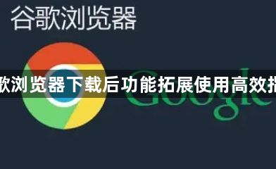 谷歌浏览器下载后功能拓展使用高效指南1