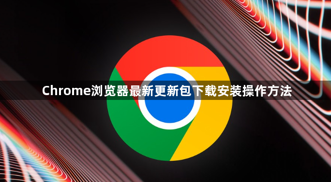 Chrome浏览器最新更新包下载安装操作方法1