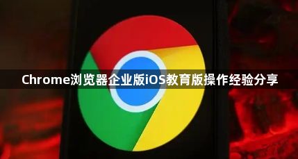 Chrome浏览器企业版iOS教育版操作经验分享1