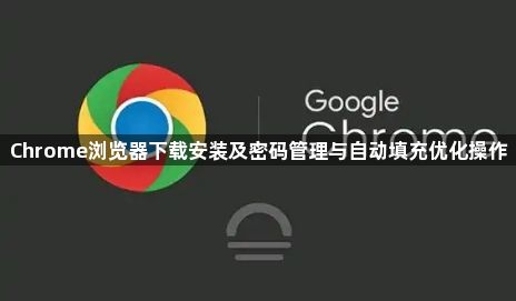 Chrome浏览器下载安装及密码管理与自动填充优化操作1