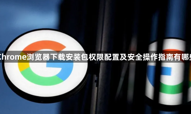 Chrome浏览器下载安装包权限配置及安全操作指南有哪些1