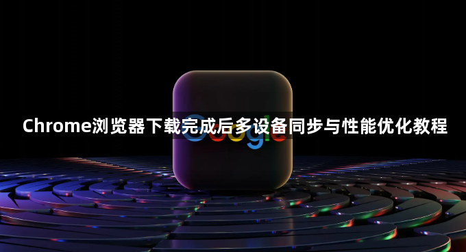 Chrome浏览器下载完成后多设备同步与性能优化教程1