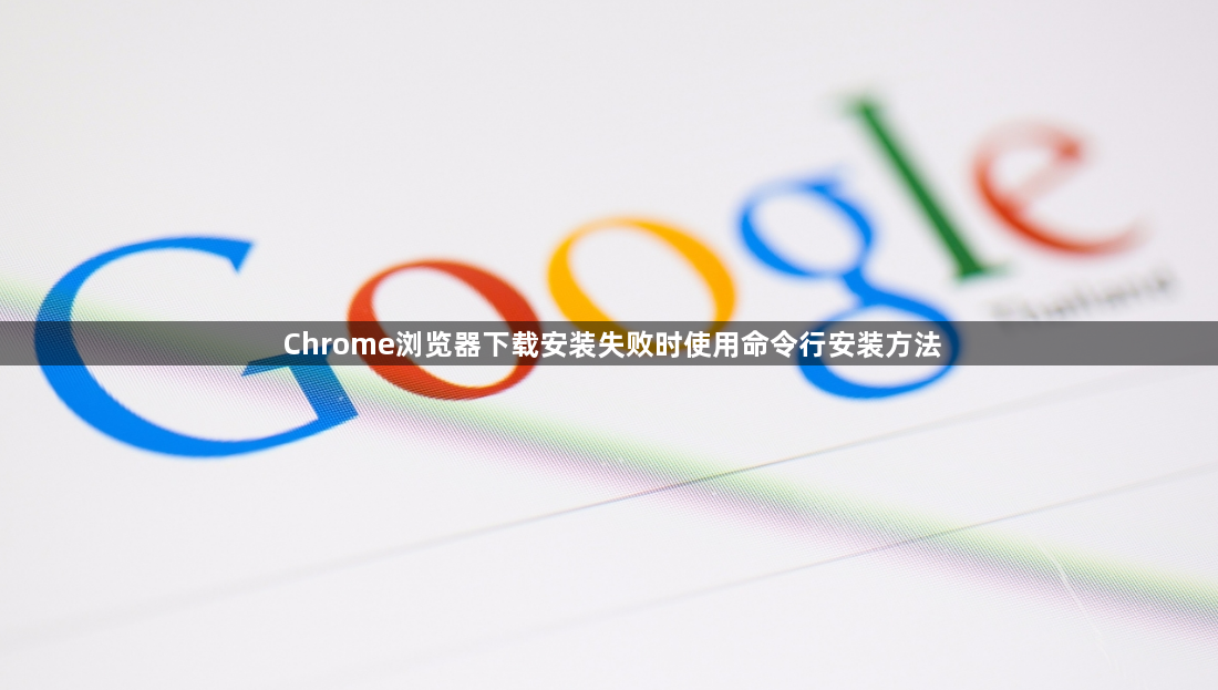 Chrome浏览器下载安装失败时使用命令行安装方法1