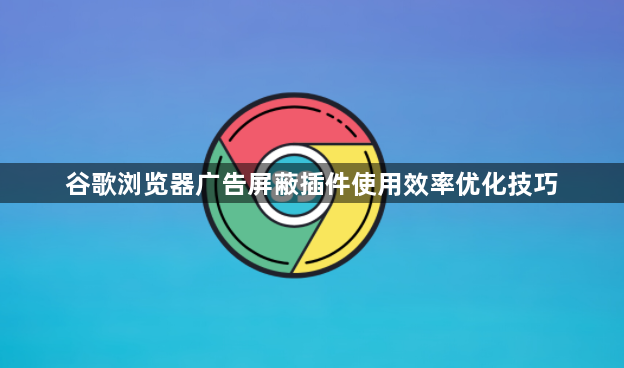 谷歌浏览器广告屏蔽插件使用效率优化技巧1