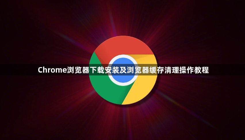 Chrome浏览器下载安装及浏览器缓存清理操作教程1