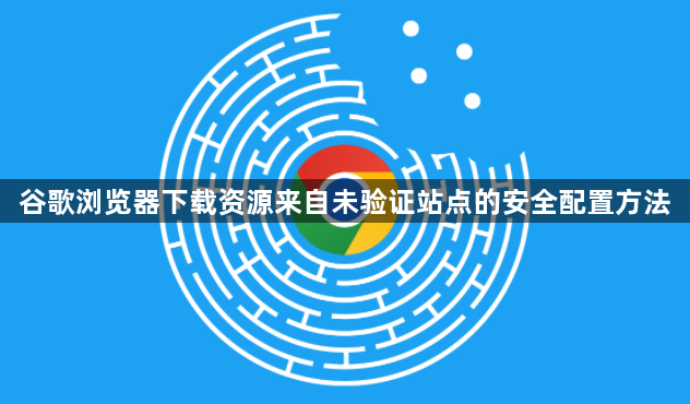 谷歌浏览器下载资源来自未验证站点的安全配置方法1