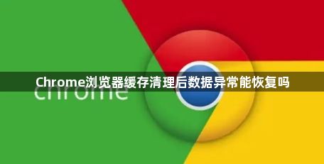 Chrome浏览器缓存清理后数据异常能恢复吗1