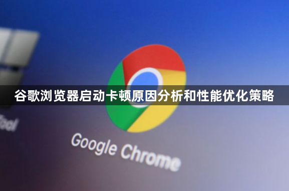 谷歌浏览器启动卡顿原因分析和性能优化策略1