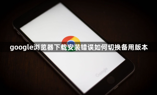 google浏览器下载安装错误如何切换备用版本1