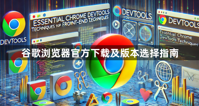 谷歌浏览器官方下载及版本选择指南1