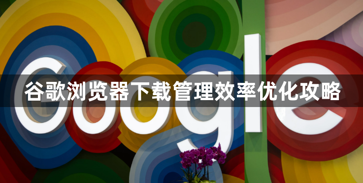 谷歌浏览器下载管理效率优化攻略1