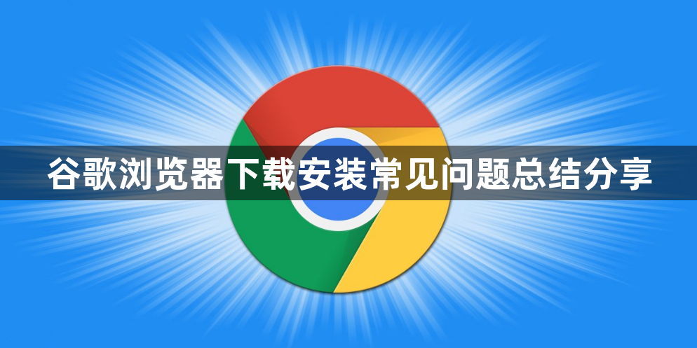谷歌浏览器下载安装常见问题总结分享1