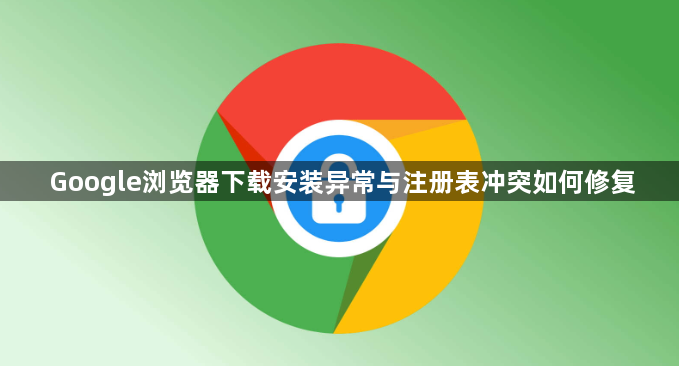 Google浏览器下载安装异常与注册表冲突如何修复1