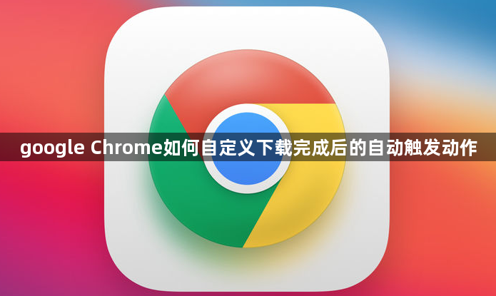 google Chrome如何自定义下载完成后的自动触发动作1