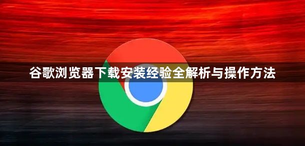 谷歌浏览器下载安装经验全解析与操作方法1
