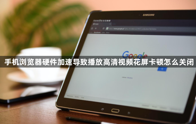 手机浏览器硬件加速导致播放高清视频花屏卡顿怎么关闭1