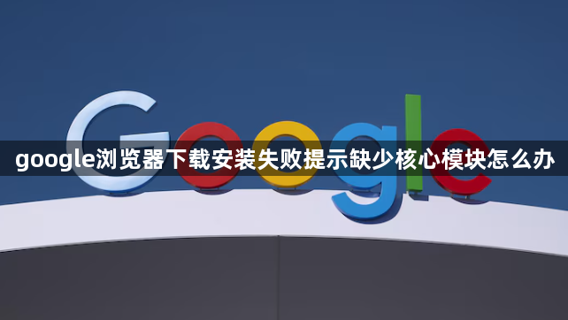 google浏览器下载安装失败提示缺少核心模块怎么办1