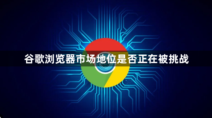 谷歌浏览器市场地位是否正在被挑战1