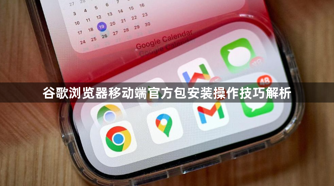 谷歌浏览器移动端官方包安装操作技巧解析1
