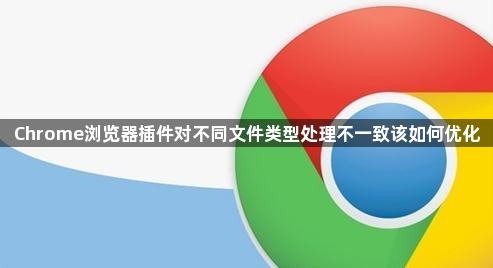 Chrome浏览器插件对不同文件类型处理不一致该如何优化1