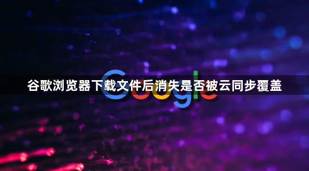 谷歌浏览器下载文件后消失是否被云同步覆盖1