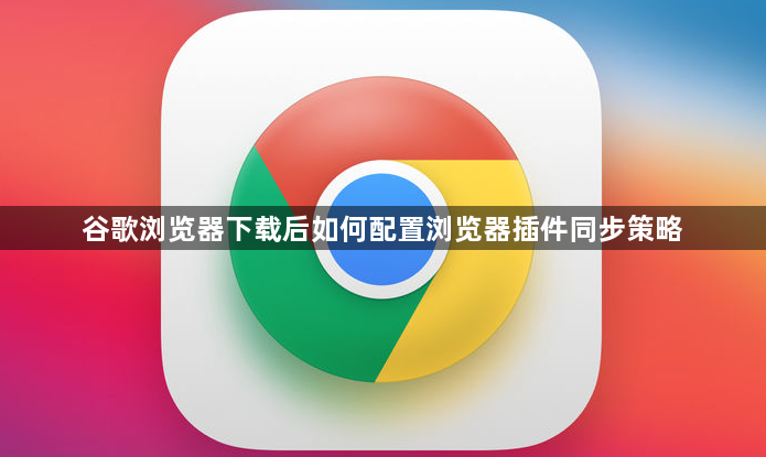 谷歌浏览器下载后如何配置浏览器插件同步策略1