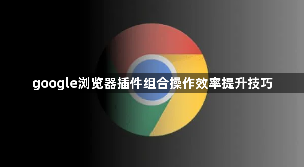 google浏览器插件组合操作效率提升技巧1