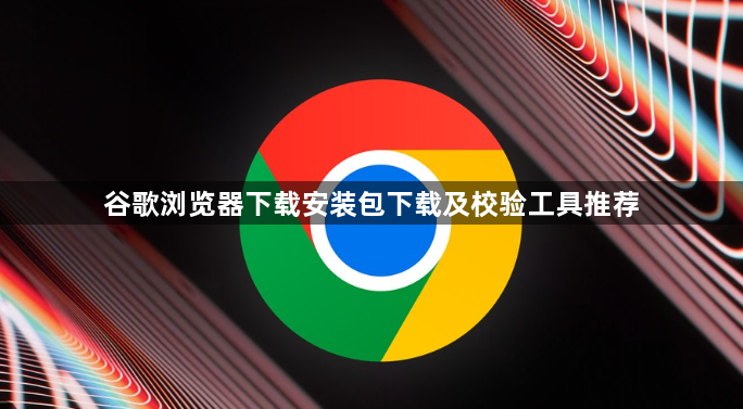 谷歌浏览器下载安装包下载及校验工具推荐1