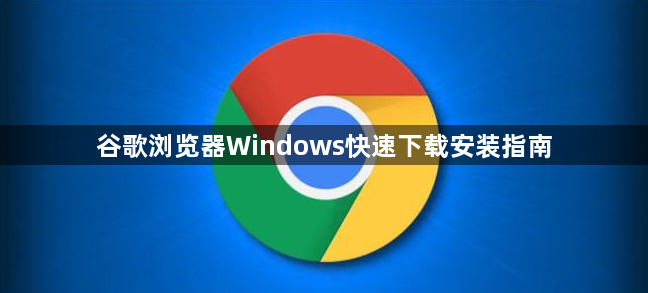 谷歌浏览器Windows快速下载安装指南1