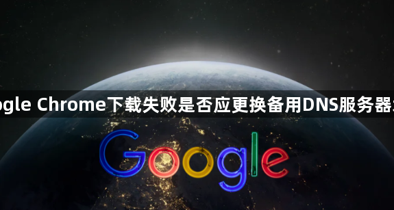 google Chrome下载失败是否应更换备用DNS服务器地址1