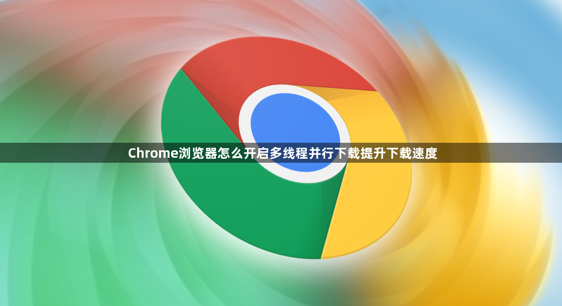 Chrome浏览器怎么开启多线程并行下载提升下载速度1