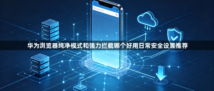 华为浏览器纯净模式和强力拦截哪个好用日常安全设置推荐1