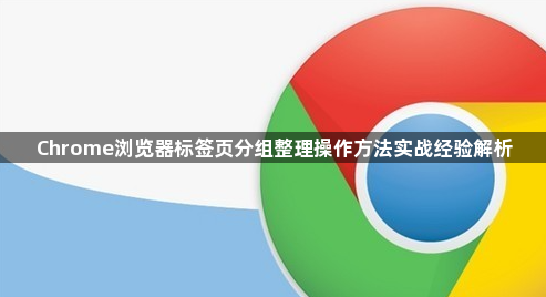 Chrome浏览器标签页分组整理操作方法实战经验解析1